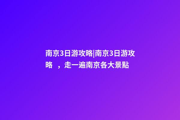 南京3日游攻略|南京3日游攻略，走一遍南京各大景點